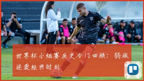 世界杯小组赛历史冷门回顾：弱旅逆袭经典时刻
