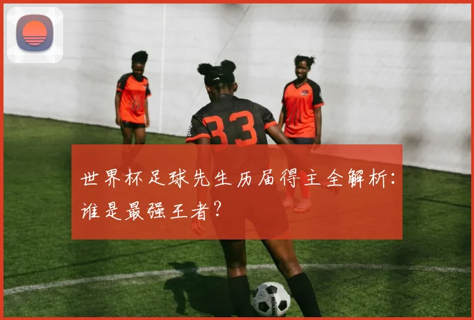 世界杯足球先生历届得主全解析:谁是最强王者?