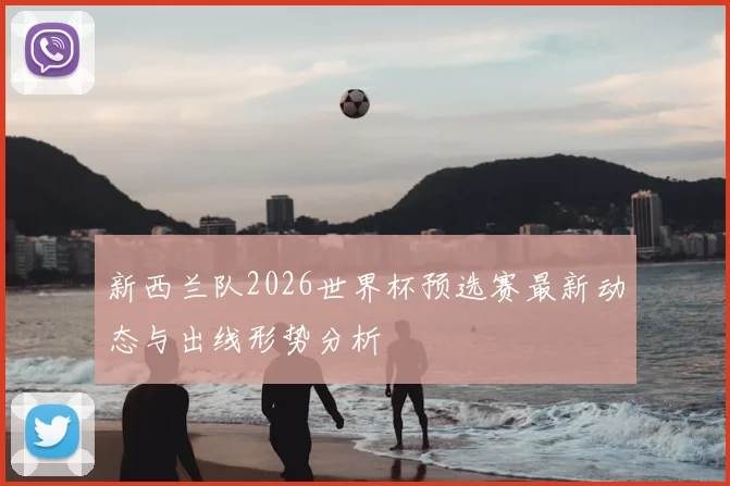新西兰队2026世界杯预选赛最新动态与出线形势分析