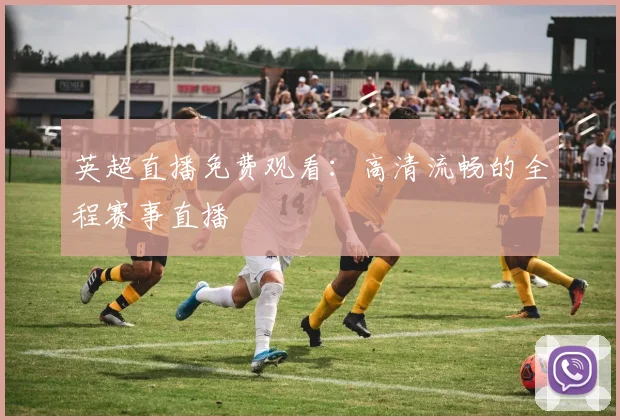 英超直播免费观看:高清流畅的全程赛事直播