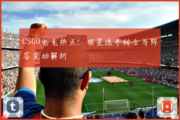 CSGO电竞热点:明星选手转会与阵容变动解析
