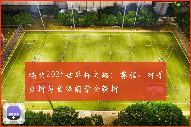 瑞典2026世界杯之路:赛程、对手分析与晋级前景全解析