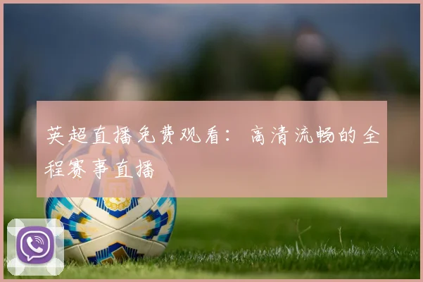 英超直播免费观看:高清流畅的全程赛事直播