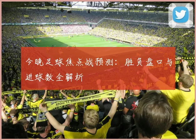 今晚足球焦点战预测:胜负盘口与进球数全解析