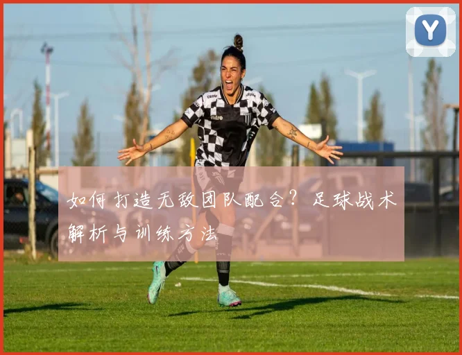 如何打造无敌团队配合?足球战术解析与训练方法