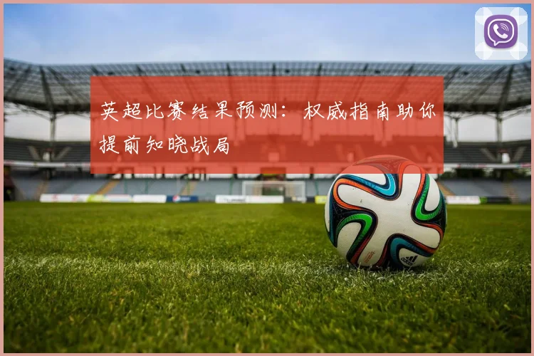 英超比赛结果预测:权威指南助你提前知晓战局