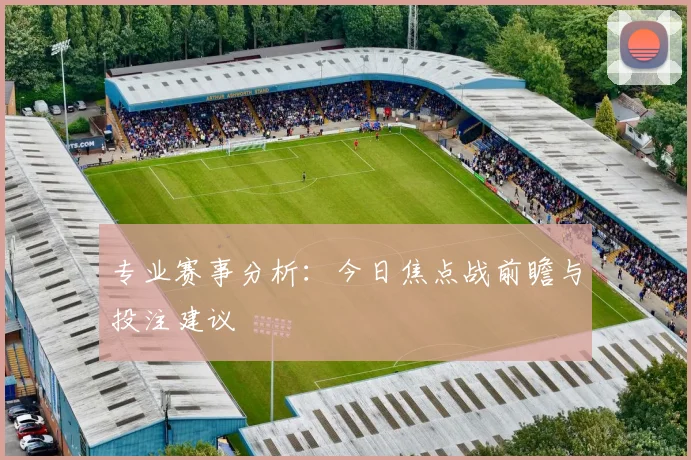 专业赛事分析:今日焦点战前瞻与投注建议