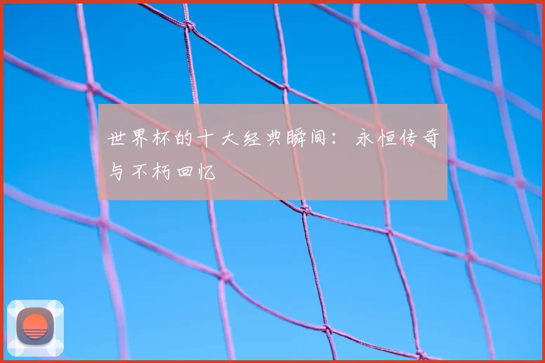 世界杯的十大经典瞬间:永恒传奇与不朽回忆