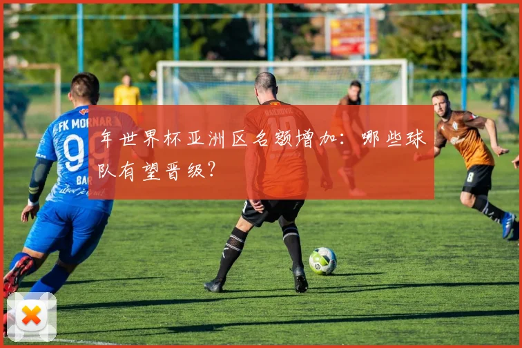 年世界杯亚洲区名额增加:哪些球队有望晋级?