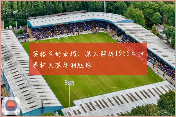英格兰的荣耀：深入解析1966年世界杯决赛与制胜球