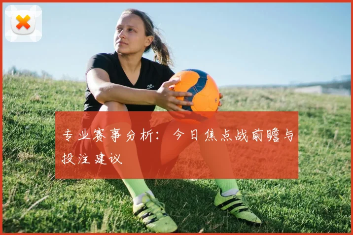 专业赛事分析:今日焦点战前瞻与投注建议