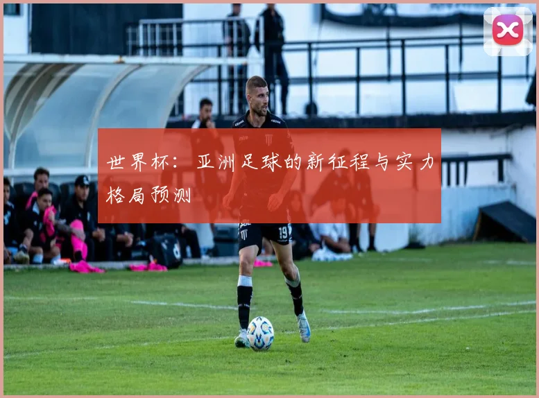 世界杯:亚洲足球的新征程与实力格局预测
