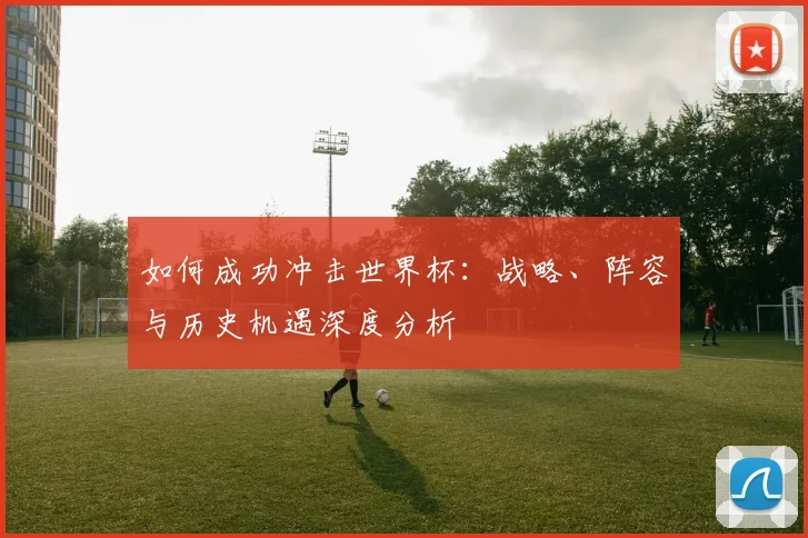 如何成功冲击世界杯:战略、阵容与历史机遇深度分析