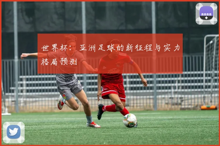 世界杯:亚洲足球的新征程与实力格局预测