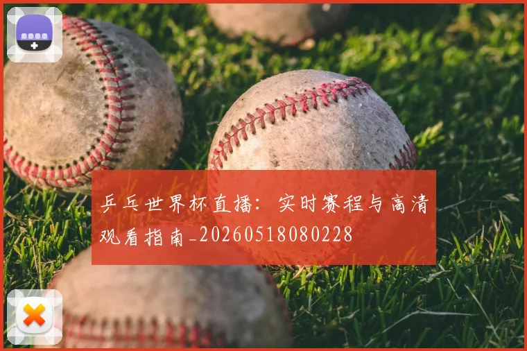 乒乓世界杯直播:实时赛程与高清观看指南_20260518080228