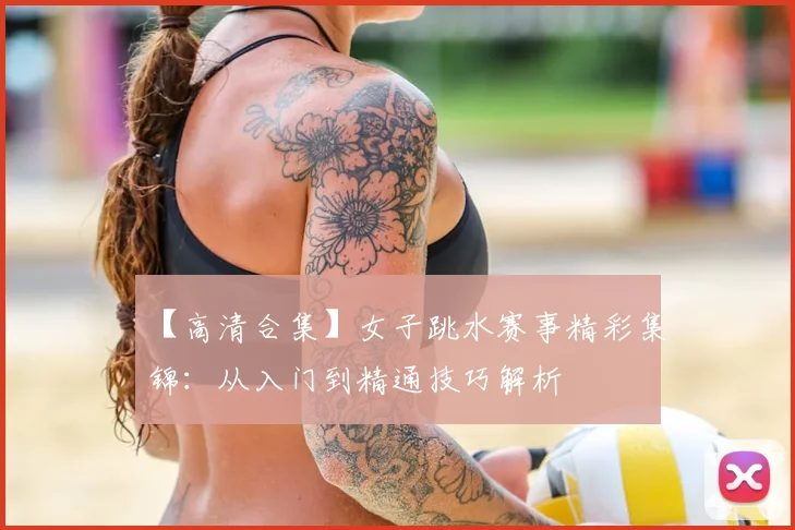 【高清合集】女子跳水赛事精彩集锦:从入门到精通技巧解析