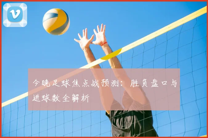 今晚足球焦点战预测:胜负盘口与进球数全解析