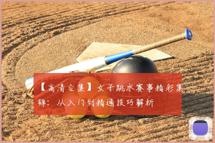 【高清合集】女子跳水赛事精彩集锦：从入门到精通技巧解析