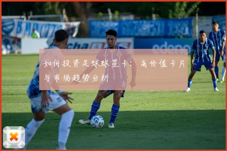 如何投资足球球星卡:高价值卡片与市场趋势分析